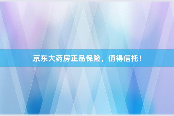 京东大药房正品保险，值得信托！